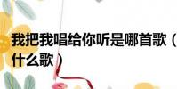 我把我唱給你聽是哪首歌(我把我唱給你聽是什么歌)