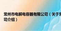 常州市電解電容器有限公司(關于常州市電解電容器有限公司介紹)