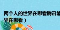 兩個人的世界在哪看騰訊能看嘛(兩個人的世界在哪看)