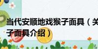 當代安順地戲猴子面具(關于當代安順地戲猴子面具介紹)