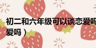 初二和六年級可以談戀愛嗎(六年級可以談戀愛嗎)