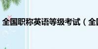 全國職稱英語等級考試(全國職稱英語考試)
