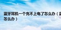 藍牙耳機一個充不上電了怎么辦(藍牙耳機一個響一個不響怎么辦)