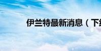 伊蘭特最新消息(下線伊蘭特)
