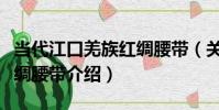 當代江口羌族紅綢腰帶(關于當代江口羌族紅綢腰帶介紹)