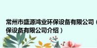 常州市盛源鴻業環保設備有限公司(關于常州市盛源鴻業環保設備有限公司介紹)