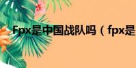 Fpx是中國戰隊嗎(fpx是中國的戰隊嗎)