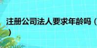 注冊公司法人要求年齡嗎(注冊公司法人要求)