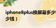 iphone8plus換屏幕多少錢(換手機屏幕多少錢)