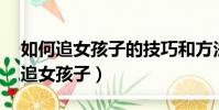 如何追女孩子的技巧和方法13歲左右(如何追女孩子)