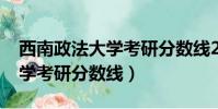 西南政法大學考研分數線2019(西南政法大學考研分數線)