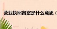 營業執照備案是什么意思(營業執照備案)