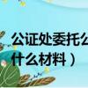 公證處委托公證需要什么材料（委托公證需要什么材料）