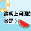 清明上河圖的作者是張擇端（清明上河圖的作者是）