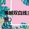 情越雙白線主題曲MV視頻（情越雙白線主題曲）