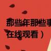 那些年那些事電視劇免費觀看（那些年那些事在線觀看）