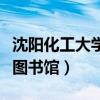 沈陽化工大學圖書館幾點關門（沈陽化工大學圖書館）