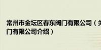 常州市金壇區春東閥門有限公司(關于常州市金壇區春東閥門有限公司介紹)