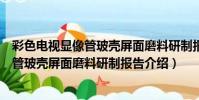 彩色電視顯像管玻殼屏面磨料研制報告(關于彩色電視顯像管玻殼屏面磨料研制報告介紹)