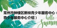 常州市鐘樓區新枝青少年服務中心(關于常州市鐘樓區新枝青少年服務中心介紹)