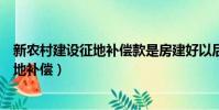 新農村建設征地補償款是房建好以后發放嗎(新農村建設征地補償)