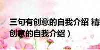 三句有創意的自我介紹 精彩三十秒(三句有創意的自我介紹)