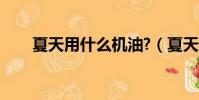 夏天用什么機油?(夏天用什么機油)