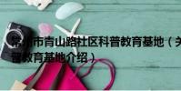 常州市青山路社區科普教育基地(關于常州市青山路社區科普教育基地介紹)