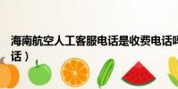 海南航空人工客服電話是收費電話嗎(海南航空人工客服電話)