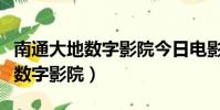 南通大地數字影院今日電影時間表(南通大地數字影院)