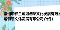 常州市釋蘭蓮迦創意文化發展有限公司(關于常州市釋蘭蓮迦創意文化發展有限公司介紹)