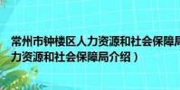 常州市鐘樓區人力資源和社會保障局(關于常州市鐘樓區人力資源和社會保障局介紹)
