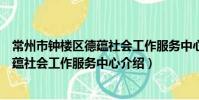 常州市鐘樓區德蘊社會工作服務中心(關于常州市鐘樓區德蘊社會工作服務中心介紹)