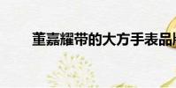 董嘉耀帶的大方手表品牌(董家耀)