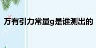 萬有引力常量g是誰測出的(萬有引力常量)