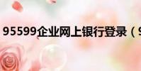 95599企業網上銀行登錄(95599網上銀行)