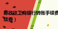 郵政往工商銀行轉賬手續費(工商銀行轉賬手續費)