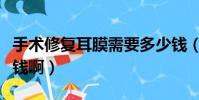 手術修復耳膜需要多少錢(耳朵修復手術多少錢啊)