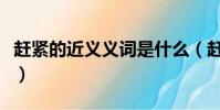 趕緊的近義義詞是什么(趕緊的近義詞是什么)