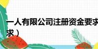 一人有限公司注冊資金要求(公司注冊資金要求)