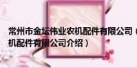 常州市金壇偉業農機配件有限公司(關于常州市金壇偉業農機配件有限公司介紹)