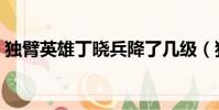 獨臂英雄丁曉兵降了幾級(獨臂英雄丁曉兵)