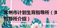 常州市計劃生育指導所(關于常州市計劃生育指導所介紹)