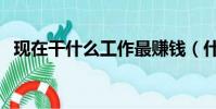 現在干什么工作最賺錢(什么工作最賺錢)
