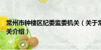 常州市鐘樓區紀委監委機關(關于常州市鐘樓區紀委監委機關介紹)
