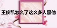 王俊凱怎么了這么多人黑他(王俊凱怎么了)