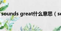 sounds great什么意思(sounds什么意思)