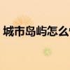 城市島嶼怎么快速升級（英雄島怎么升級快）