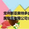 常州新亞奧特多金屬制品有限公司（關于常州新亞奧特多金屬制品有限公司介紹）
