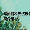 常州晶科光伏設備有限公司（關于常州晶科光伏設備有限公司介紹）